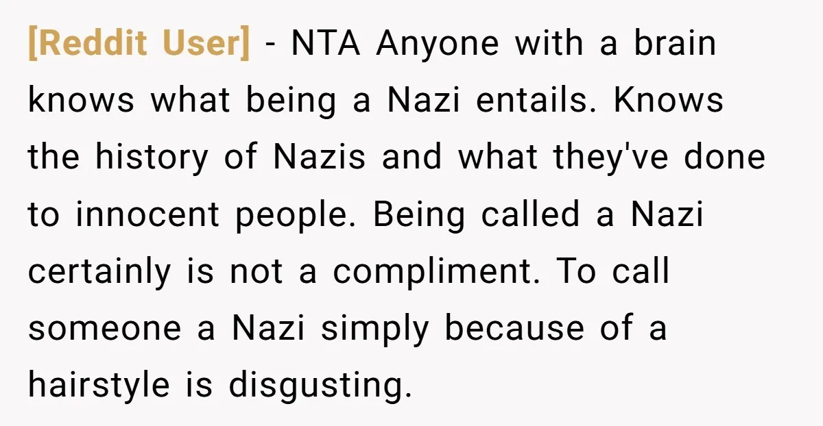[Reddit User] − NTA Anyone with a brain knows what being a Nazi entails. Knows the history of Nazis and what they've done to innocent people. Being called a Nazi...
