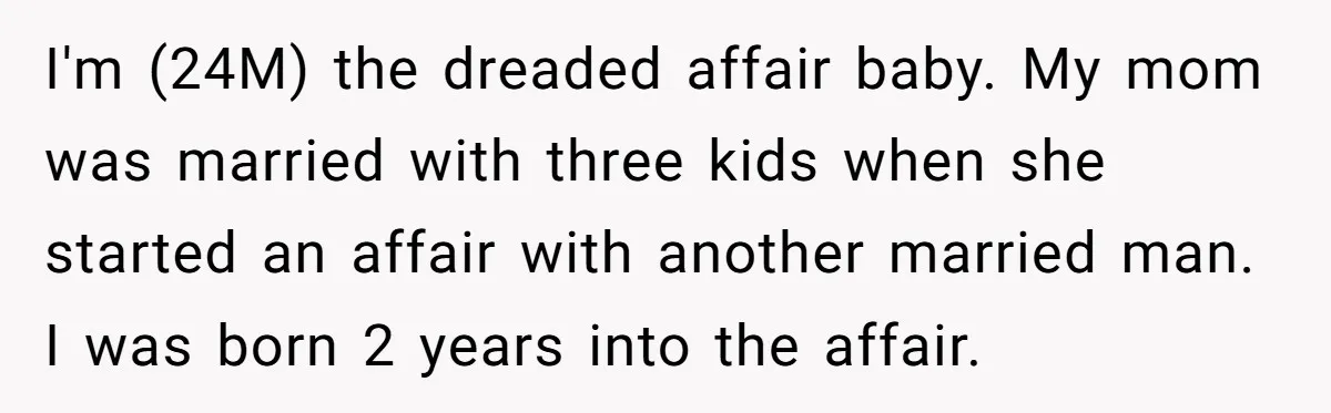 I'm (24M) the dreaded affair baby. My mom was married with three kids when she started an affair with another married man. I was born 2 years into the affair.
