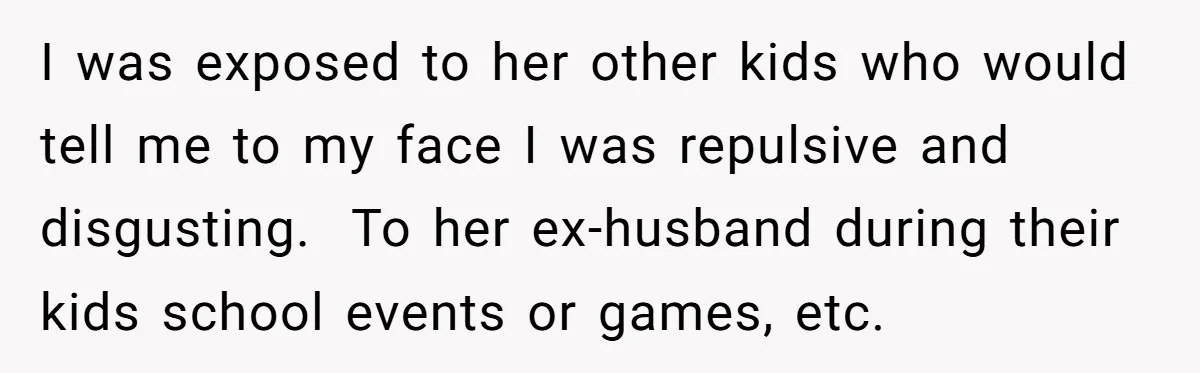 I was exposed to her other kids who would tell me to my face I was repulsive and disgusting.  To her ex-husband during their kids school events or games, etc.