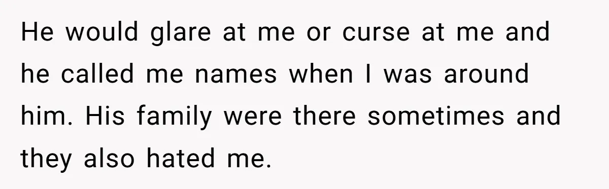 He would glare at me or curse at me and he called me names when I was around him. His family were there sometimes and they also hated me.