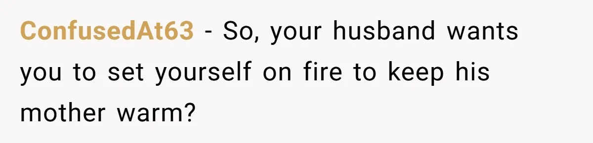 ConfusedAt63 − So, your husband wants you to set yourself on fire to keep his mother warm?
