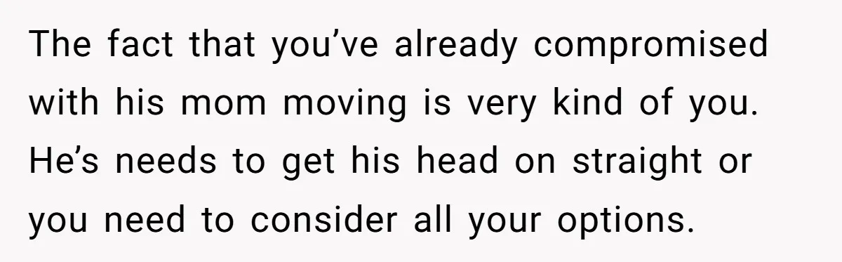 The fact that you’ve already compromised with his mom moving is very kind of you. He’s needs to get his head on straight or you need to consider all your...