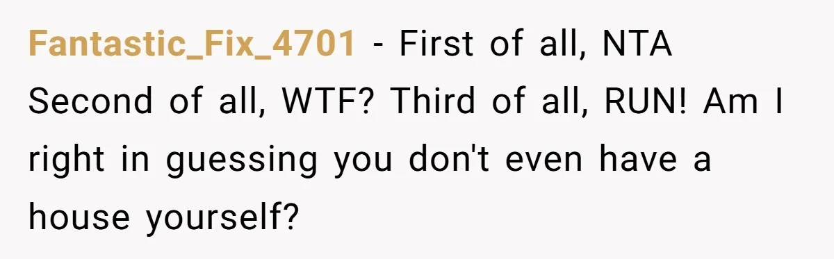 Fantastic_Fix_4701 − First of all, NTA Second of all, WTF? Third of all, RUN! Am I right in guessing you don't even have a house yourself?