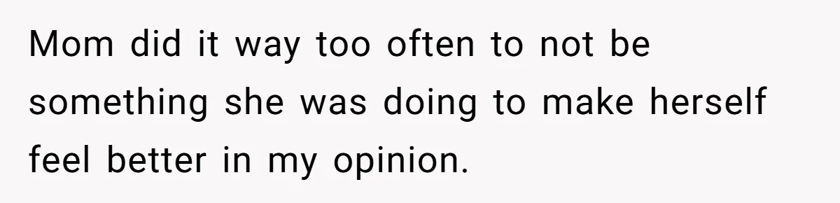 Mom did it way too often to not be something she was doing to make herself feel better in my opinion.