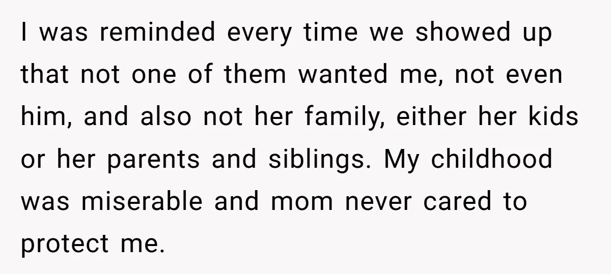 I was reminded every time we showed up that not one of them wanted me, not even him, and also not her family, either her kids or her parents and...