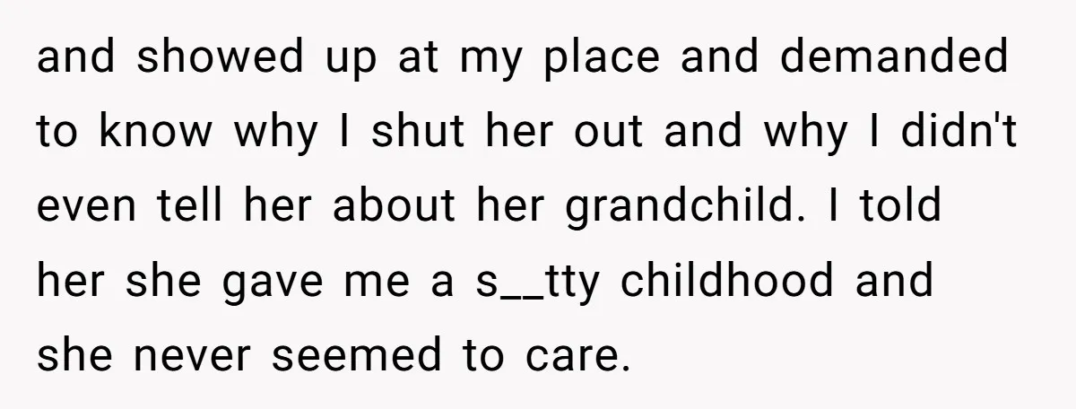 and showed up at my place and demanded to know why I shut her out and why I didn't even tell her about her grandchild. I told her she gave...
