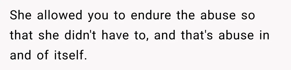 She allowed you to endure the abuse so that she didn't have to, and that's abuse in and of itself.