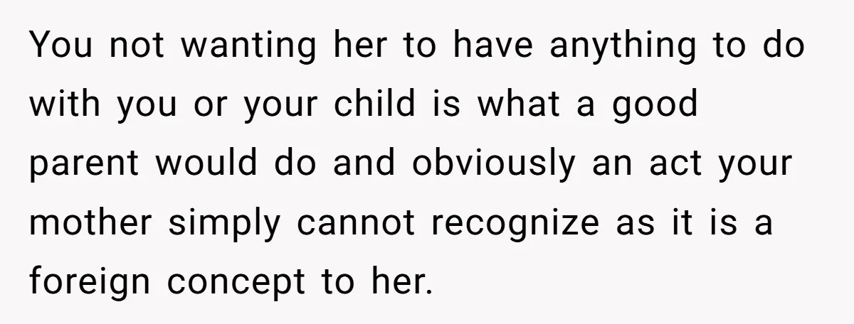 You not wanting her to have anything to do with you or your child is what a good parent would do and obviously an act your mother simply cannot recognize...