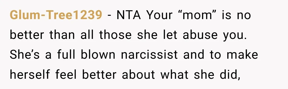 Glum-Tree1239 − NTA Your “mom” is no better than all those she let abuse you. She’s a full blown narcissist and to make herself feel better about what she did,