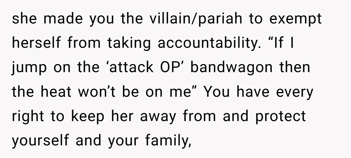 she made you the villain/pariah to exempt herself from taking accountability. “If I jump on the ‘attack OP’ bandwagon then the heat won’t be on me” You have every right...