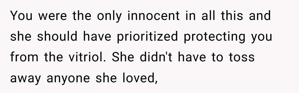 You were the only innocent in all this and she should have prioritized protecting you from the vitriol. She didn't have to toss away anyone she loved,