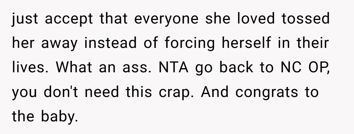 just accept that everyone she loved tossed her away instead of forcing herself in their lives. What an ass. NTA go back to NC OP, you don't need this crap....
