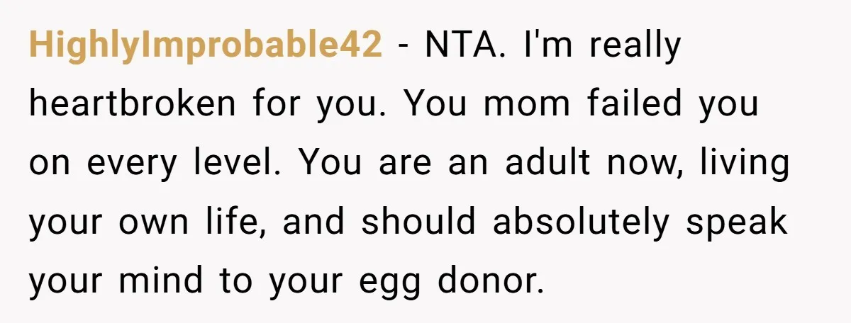 HighlyImprobable42 − NTA. I'm really heartbroken for you. You mom failed you on every level. You are an adult now, living your own life, and should absolutely speak your mind...