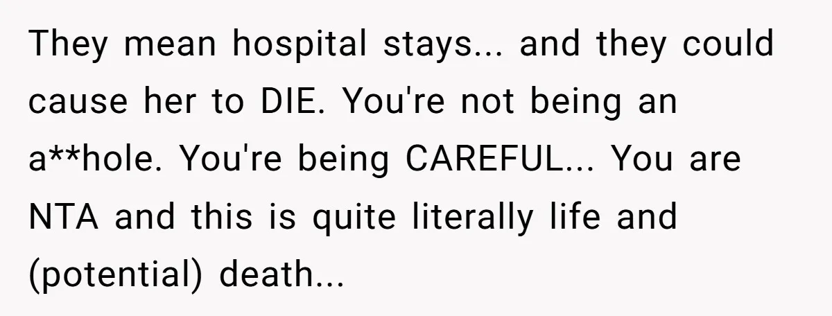 They mean hospital stays... and they could cause her to DIE. You're not being an a**hole. You're being CAREFUL... You are NTA and this is quite literally life and (potential)...