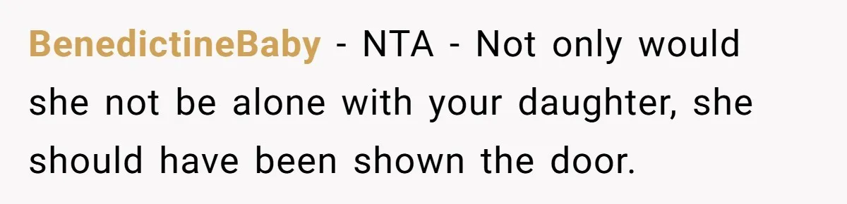BenedictineBaby − NTA - Not only would she not be alone with your daughter, she should have been shown the door.