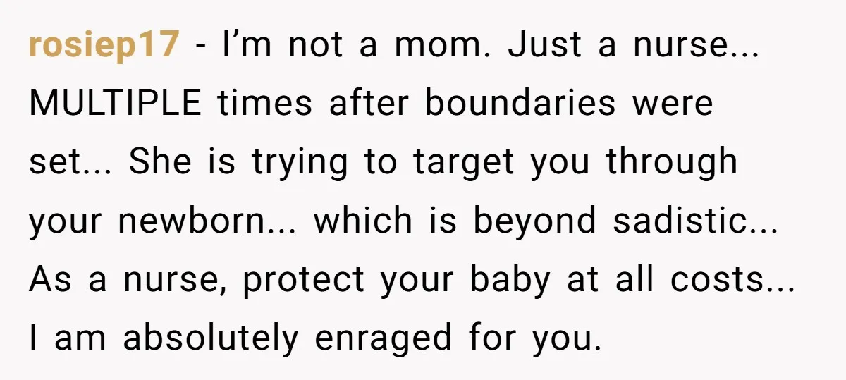 rosiep17 − I’m not a mom. Just a nurse... MULTIPLE times after boundaries were set... She is trying to target you through your newborn... which is beyond sadistic... As a...