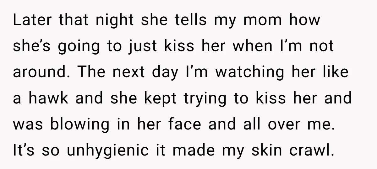 Later that night she tells my mom how she’s going to just kiss her when I’m not around. The next day I’m watching her like a hawk and she kept...
