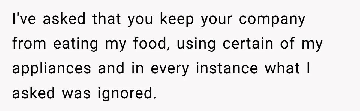 I've asked that you keep your company from eating my food, using certain of my appliances and in every instance what I asked was ignored.