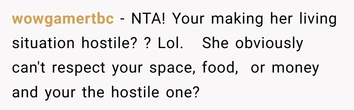wowgamertbc − NTA! Your making her living situation hostile? ? Lol.   She obviously can't respect your space, food,  or money and your the hostile one?