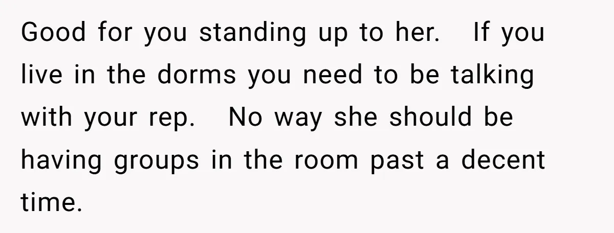 Good for you standing up to her. If you live in the dorms you need to be talking with your rep. No way she should be having groups in the...
