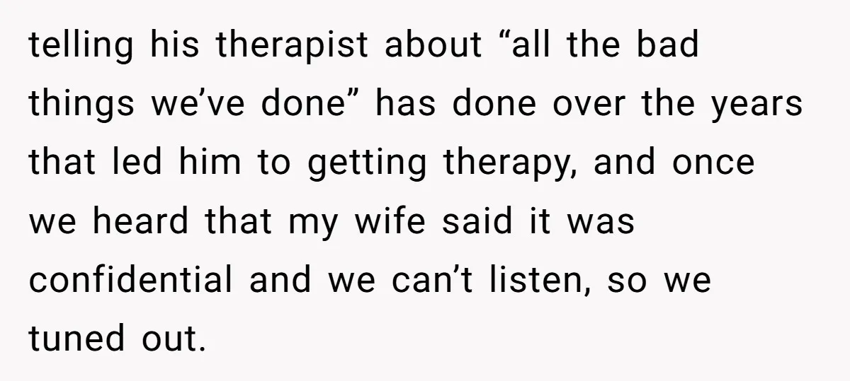telling his therapist about “all the bad things we’ve done” has done over the years that led him to getting therapy, and once we heard that my wife said it...