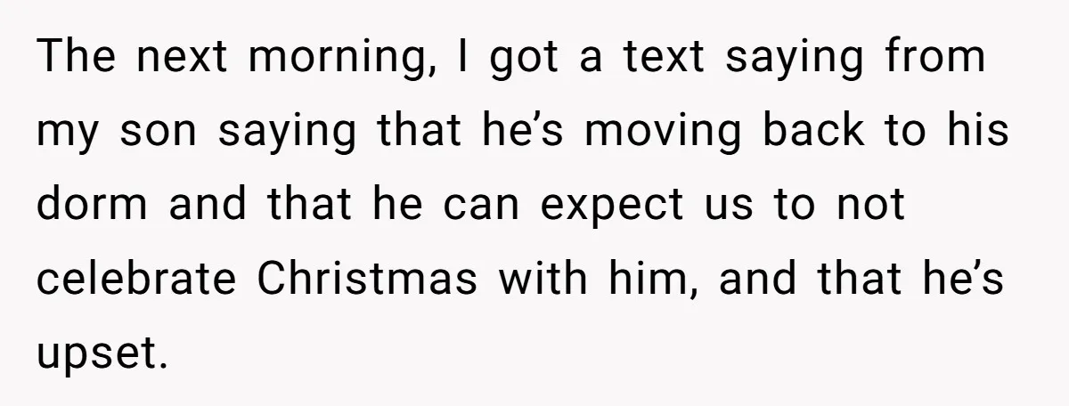 The next morning, I got a text saying from my son saying that he’s moving back to his dorm and that he can expect us to not celebrate Christmas with...
