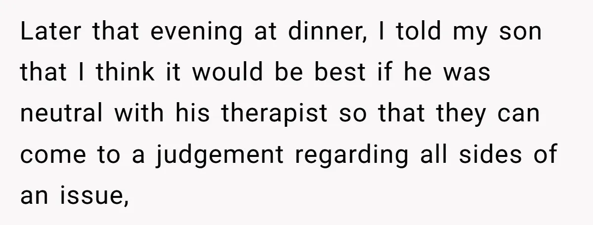 Later that evening at dinner, I told my son that I think it would be best if he was neutral with his therapist so that they can come to a...