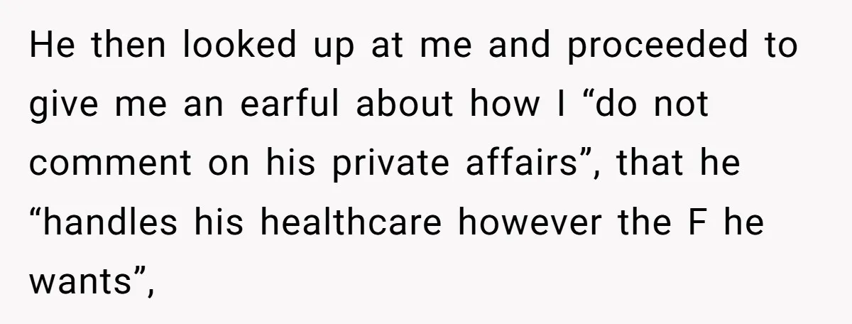 He then looked up at me and proceeded to give me an earful about how I “do not comment on his private affairs”, that he “handles his healthcare however the...