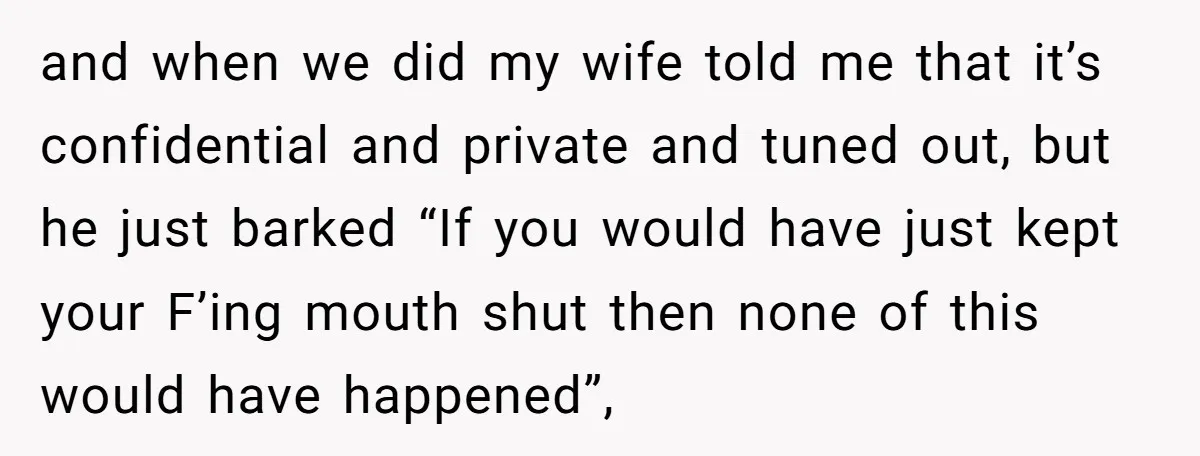 and when we did my wife told me that it’s confidential and private and tuned out, but he just barked “If you would have just kept your F’ing mouth shut...