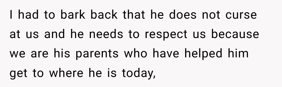 I had to bark back that he does not curse at us and he needs to respect us because we are his parents who have helped him get to where...