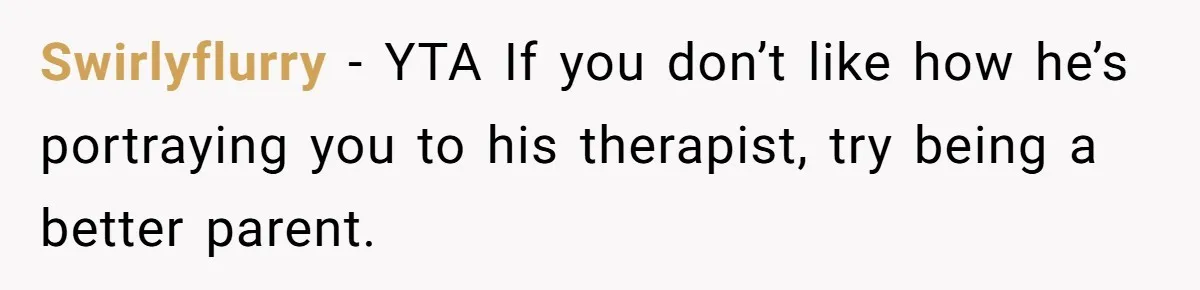 Swirlyflurry − YTA If you don’t like how he’s portraying you to his therapist, try being a better parent.