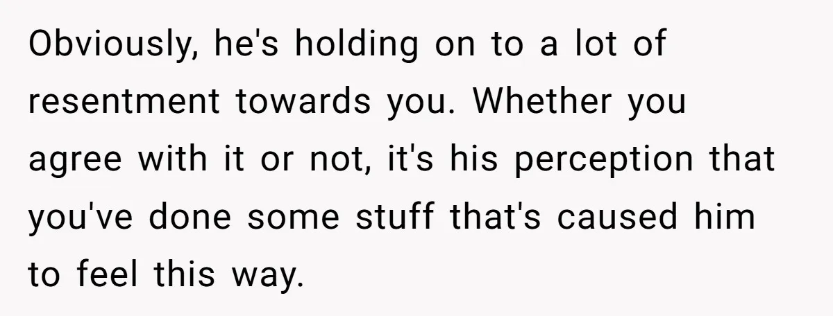 Obviously, he's holding on to a lot of resentment towards you. Whether you agree with it or not, it's his perception that you've done some stuff that's caused him to...