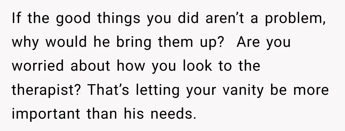 If the good things you did aren’t a problem, why would he bring them up? Are you worried about how you look to the therapist? That’s letting your vanity be...
