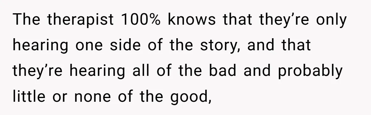 The therapist 100% knows that they’re only hearing one side of the story, and that they’re hearing all of the bad and probably little or none of the good,