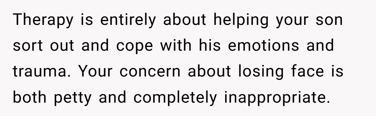 Therapy is entirely about helping your son sort out and cope with his emotions and trauma. Your concern about losing face is both petty and completely inappropriate.