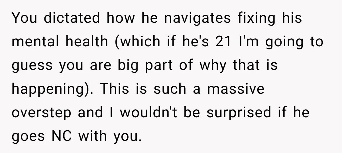 You dictated how he navigates fixing his mental health (which if he's 21 I'm going to guess you are big part of why that is happening). This is such a...