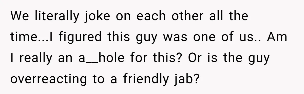 We literally joke on each other all the time...I figured this guy was one of us.. Am I really an a__hole for this? Or is the guy overreacting to a...