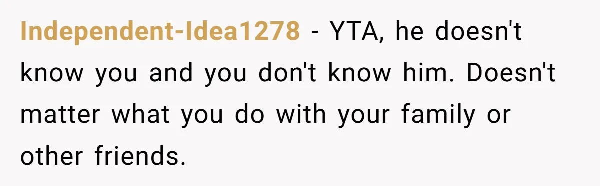 Independent-Idea1278 − YTA, he doesn't know you and you don't know him. Doesn't matter what you do with your family or other friends.