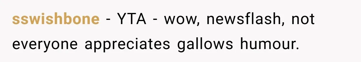 sswishbone − YTA - wow, newsflash, not everyone appreciates gallows humour.
