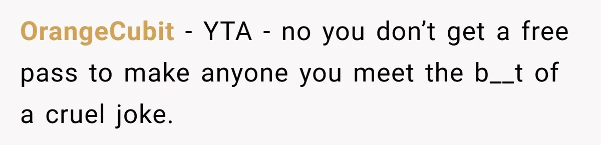 OrangeCubit − YTA - no you don’t get a free pass to make anyone you meet the b__t of a cruel joke.