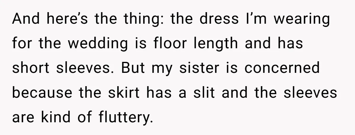 And here’s the thing: the dress I’m wearing for the wedding is floor length and has short sleeves. But my sister is concerned because the skirt has a slit and...