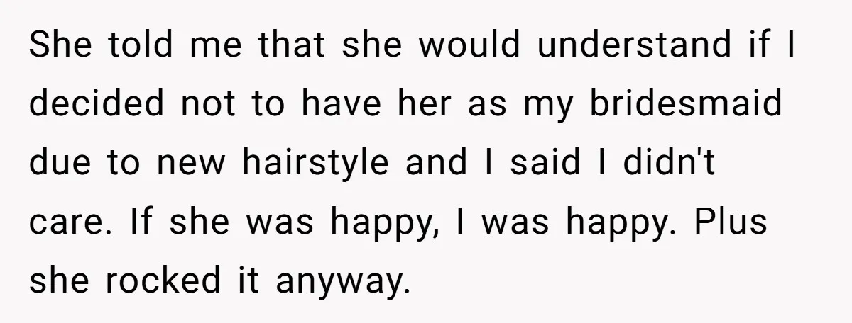 She told me that she would understand if I decided not to have her as my bridesmaid due to new hairstyle and I said I didn't care. If she was...