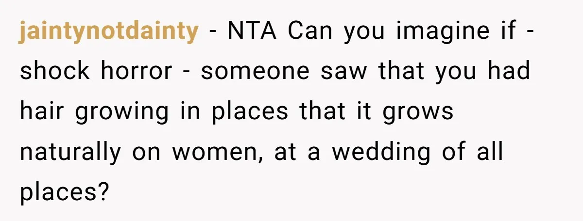 jaintynotdainty − NTA Can you imagine if - shock horror - someone saw that you had hair growing in places that it grows naturally on women, at a wedding of...