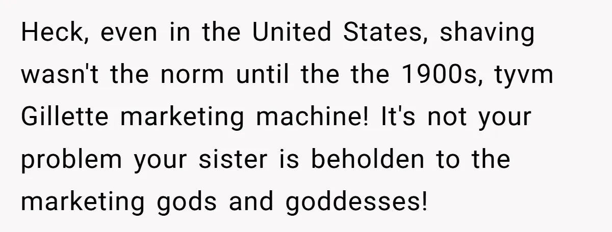 Heck, even in the United States, shaving wasn't the norm until the the 1900s, tyvm Gillette marketing machine! It's not your problem your sister is beholden to the marketing gods...