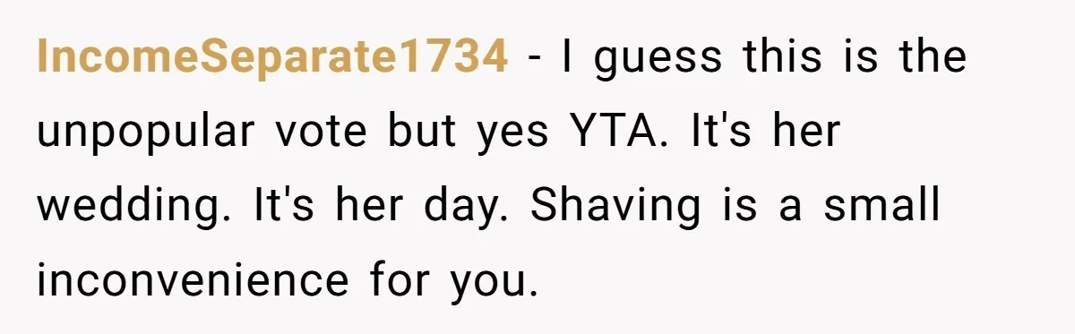 IncomeSeparate1734 − I guess this is the unpopular vote but yes YTA. It's her wedding. It's her day. Shaving is a small inconvenience for you.