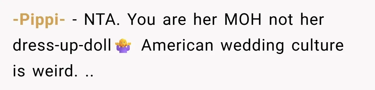 -Pippi- − NTA. You are her MOH not her dress-up-doll🤷‍♀️ American wedding culture is weird. ..