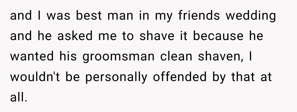 and I was best man in my friends wedding and he asked me to shave it because he wanted his groomsman clean shaven, I wouldn't be personally offended by that...
