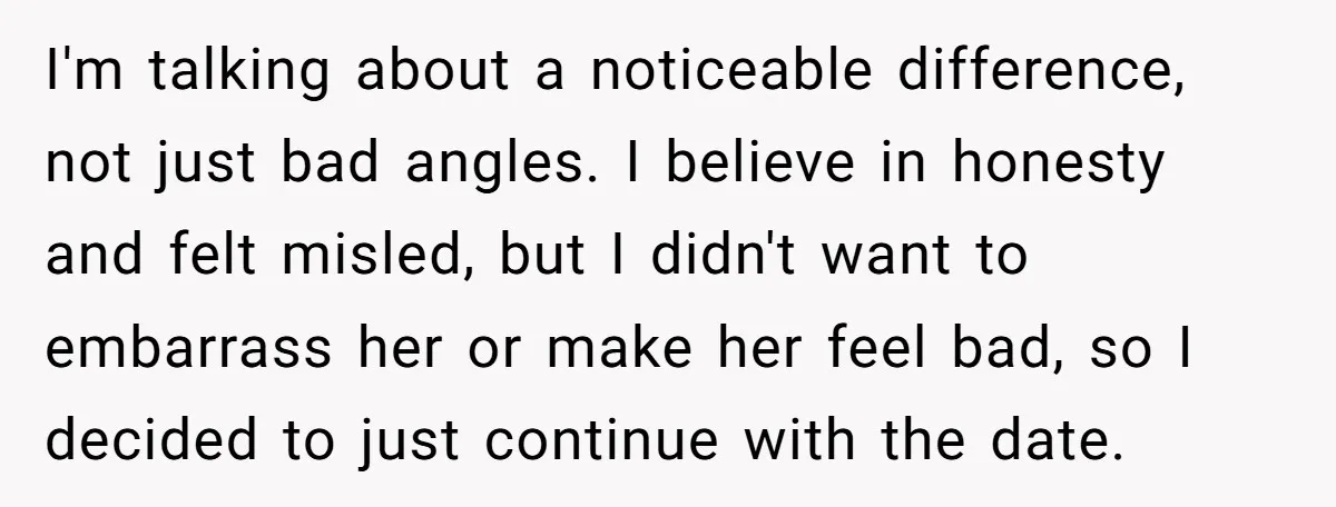 I'm talking about a noticeable difference, not just bad angles. I believe in honesty and felt misled, but I didn't want to embarrass her or make her feel bad, so...