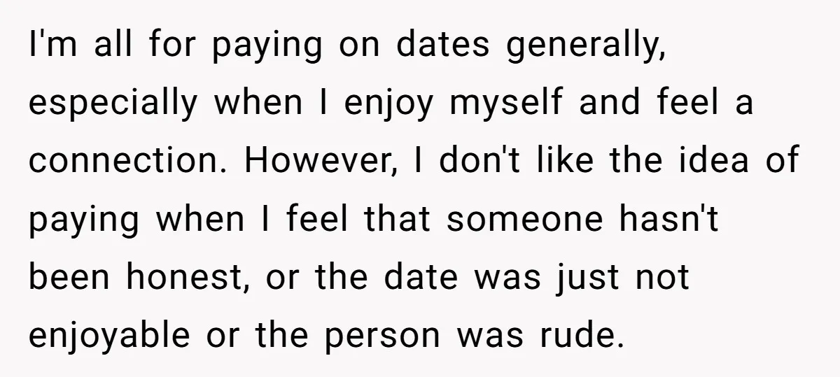 I'm all for paying on dates generally, especially when I enjoy myself and feel a connection. However, I don't like the idea of paying when I feel that someone hasn't...
