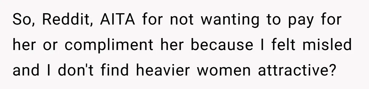 So, Reddit, AITA for not wanting to pay for her or compliment her because I felt misled and I don't find heavier women attractive?
